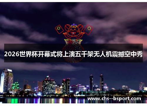 2026世界杯开幕式将上演五千架无人机震撼空中秀