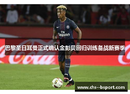 巴黎圣日耳曼正式确认金彭贝回归训练备战新赛季