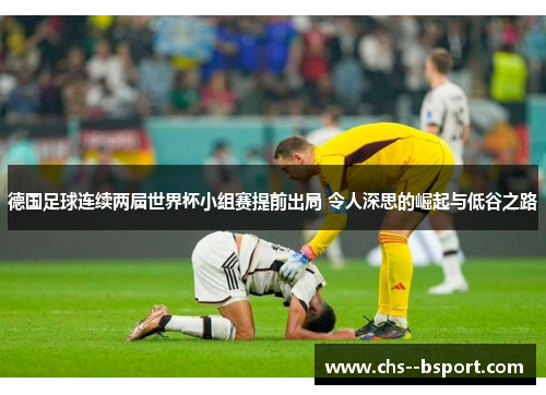 德国足球连续两届世界杯小组赛提前出局 令人深思的崛起与低谷之路