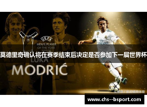 莫德里奇确认将在赛季结束后决定是否参加下一届世界杯