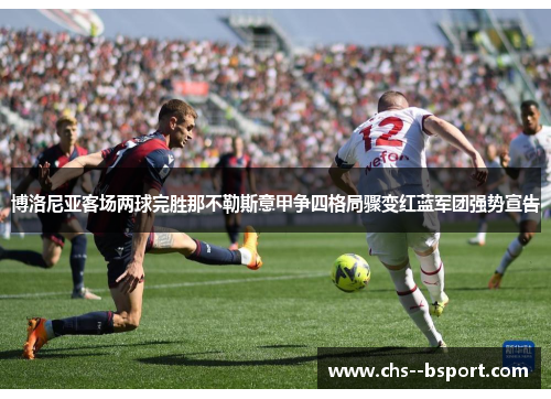 博洛尼亚客场两球完胜那不勒斯意甲争四格局骤变红蓝军团强势宣告
