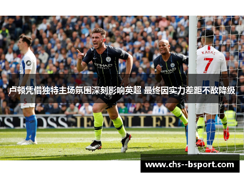卢顿凭借独特主场氛围深刻影响英超 最终因实力差距不敌降级