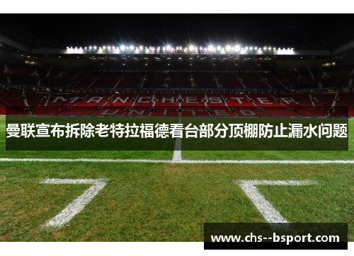 曼联宣布拆除老特拉福德看台部分顶棚防止漏水问题